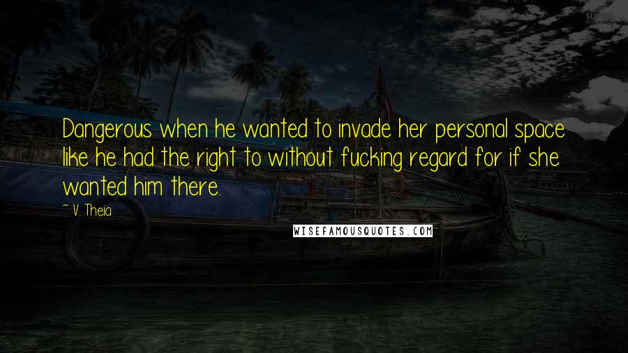 V. Theia Quotes: Dangerous when he wanted to invade her personal space like he had the right to without fucking regard for if she wanted him there.