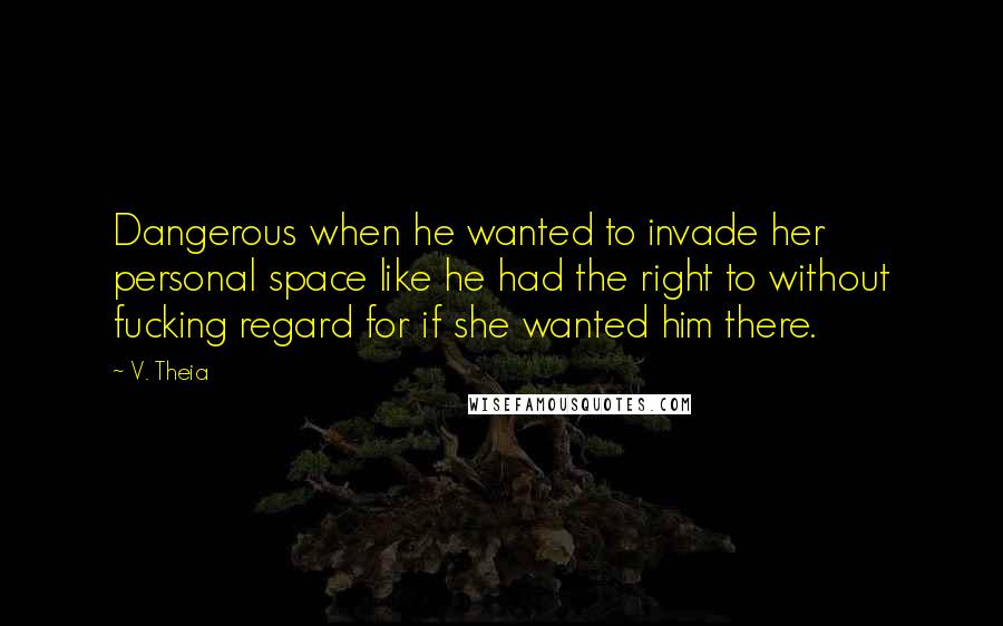 V. Theia Quotes: Dangerous when he wanted to invade her personal space like he had the right to without fucking regard for if she wanted him there.