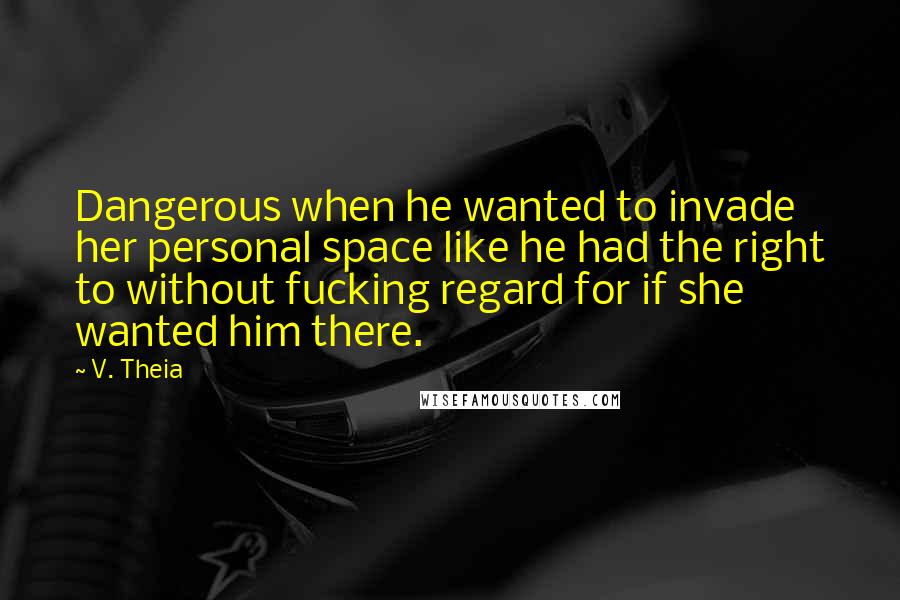 V. Theia Quotes: Dangerous when he wanted to invade her personal space like he had the right to without fucking regard for if she wanted him there.