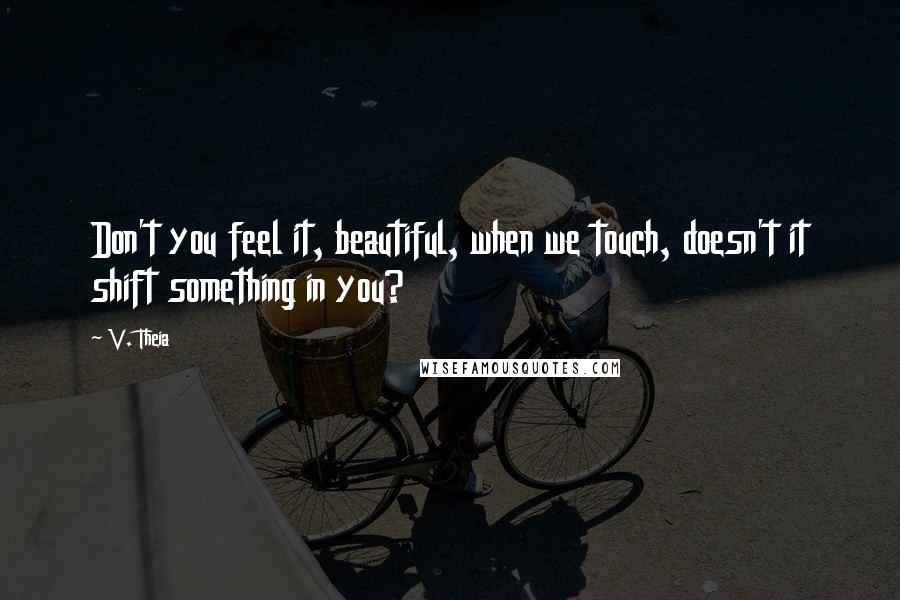 V. Theia Quotes: Don't you feel it, beautiful, when we touch, doesn't it shift something in you?