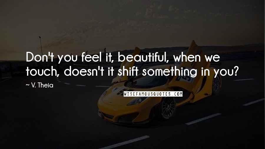 V. Theia Quotes: Don't you feel it, beautiful, when we touch, doesn't it shift something in you?