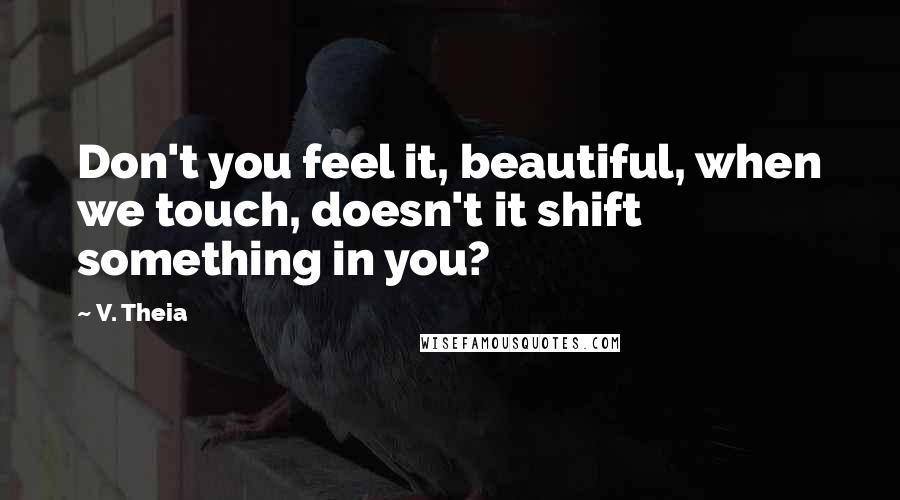 V. Theia Quotes: Don't you feel it, beautiful, when we touch, doesn't it shift something in you?