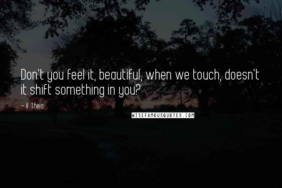 V. Theia Quotes: Don't you feel it, beautiful, when we touch, doesn't it shift something in you?