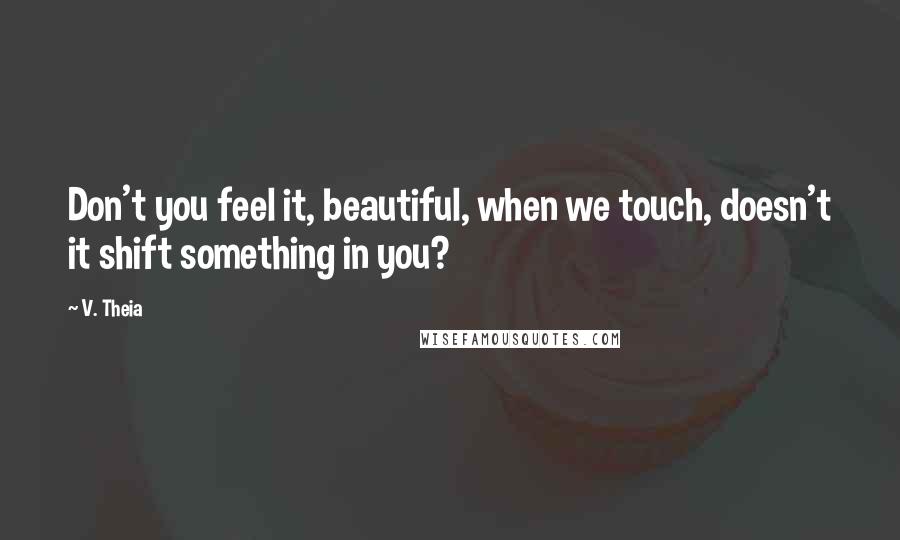 V. Theia Quotes: Don't you feel it, beautiful, when we touch, doesn't it shift something in you?