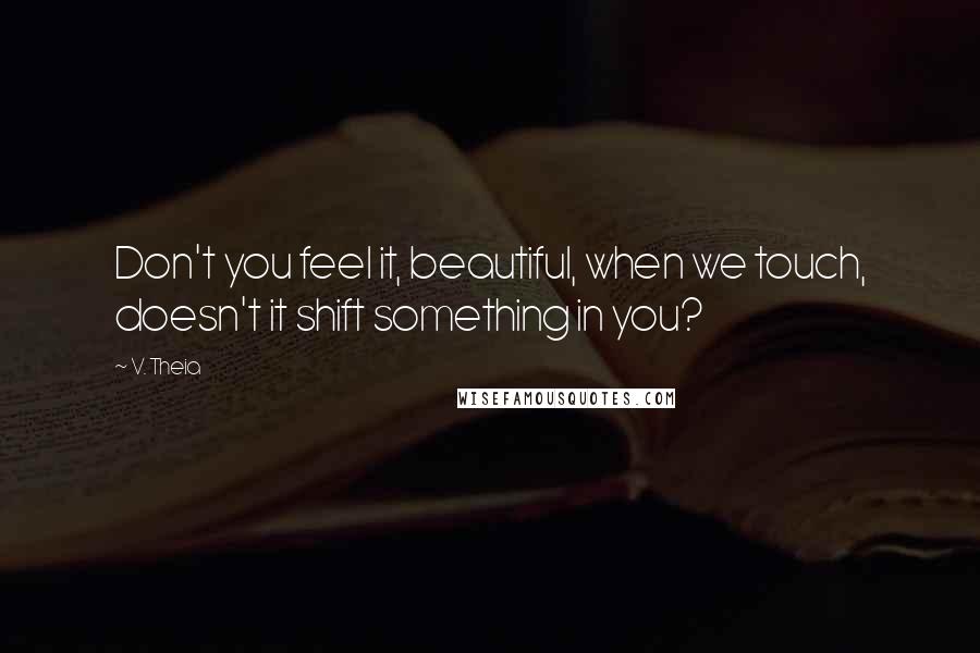 V. Theia Quotes: Don't you feel it, beautiful, when we touch, doesn't it shift something in you?