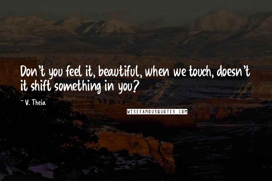 V. Theia Quotes: Don't you feel it, beautiful, when we touch, doesn't it shift something in you?