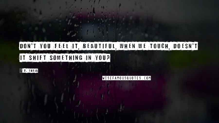 V. Theia Quotes: Don't you feel it, beautiful, when we touch, doesn't it shift something in you?