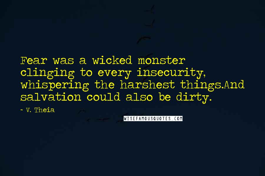 V. Theia Quotes: Fear was a wicked monster clinging to every insecurity, whispering the harshest things.And salvation could also be dirty.