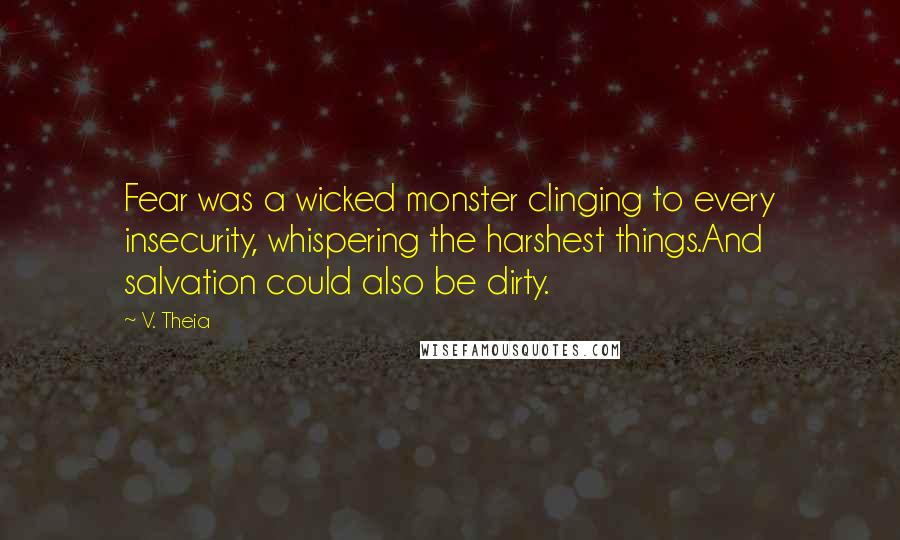 V. Theia Quotes: Fear was a wicked monster clinging to every insecurity, whispering the harshest things.And salvation could also be dirty.