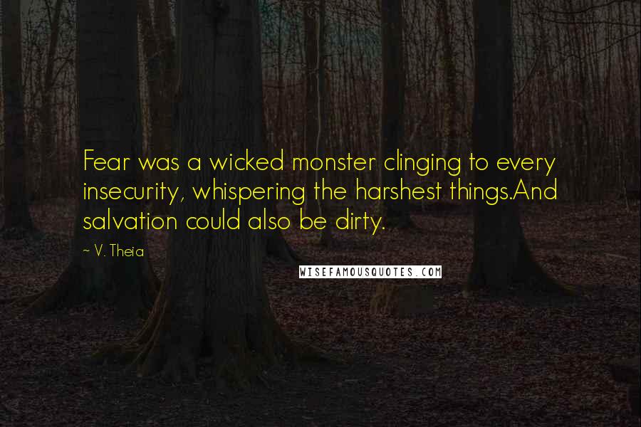 V. Theia Quotes: Fear was a wicked monster clinging to every insecurity, whispering the harshest things.And salvation could also be dirty.