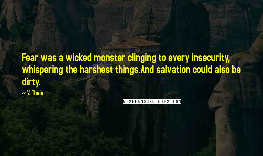 V. Theia Quotes: Fear was a wicked monster clinging to every insecurity, whispering the harshest things.And salvation could also be dirty.