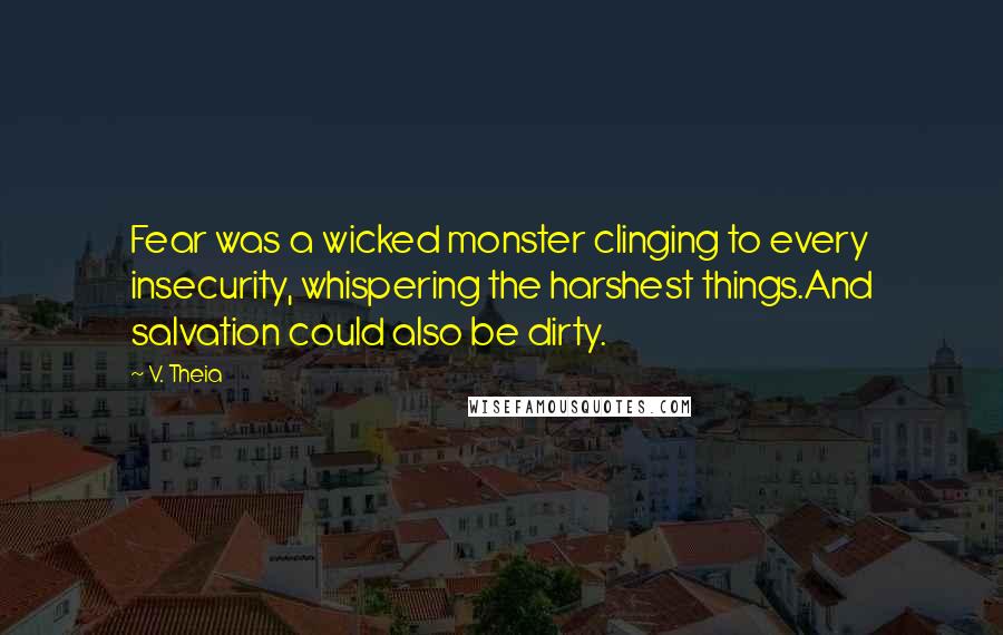 V. Theia Quotes: Fear was a wicked monster clinging to every insecurity, whispering the harshest things.And salvation could also be dirty.