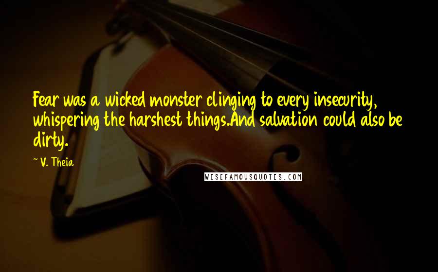 V. Theia Quotes: Fear was a wicked monster clinging to every insecurity, whispering the harshest things.And salvation could also be dirty.