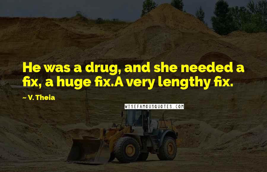 V. Theia Quotes: He was a drug, and she needed a fix, a huge fix.A very lengthy fix.