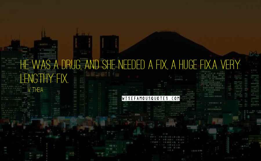 V. Theia Quotes: He was a drug, and she needed a fix, a huge fix.A very lengthy fix.