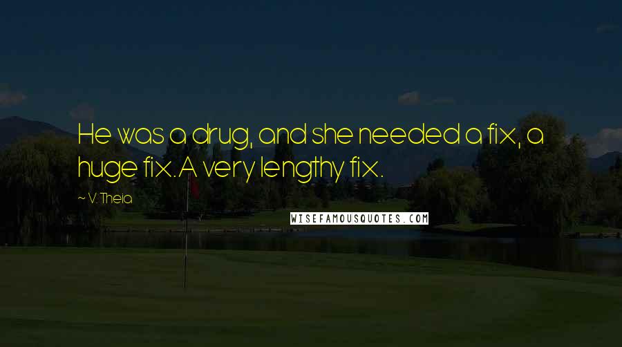 V. Theia Quotes: He was a drug, and she needed a fix, a huge fix.A very lengthy fix.