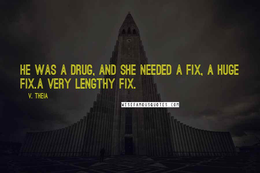 V. Theia Quotes: He was a drug, and she needed a fix, a huge fix.A very lengthy fix.