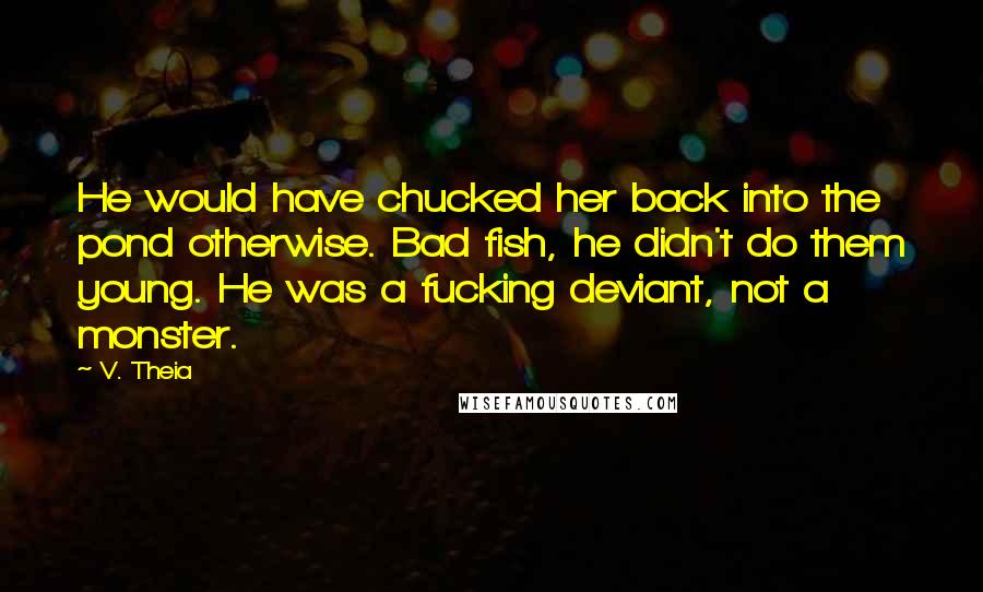 V. Theia Quotes: He would have chucked her back into the pond otherwise. Bad fish, he didn't do them young. He was a fucking deviant, not a monster.