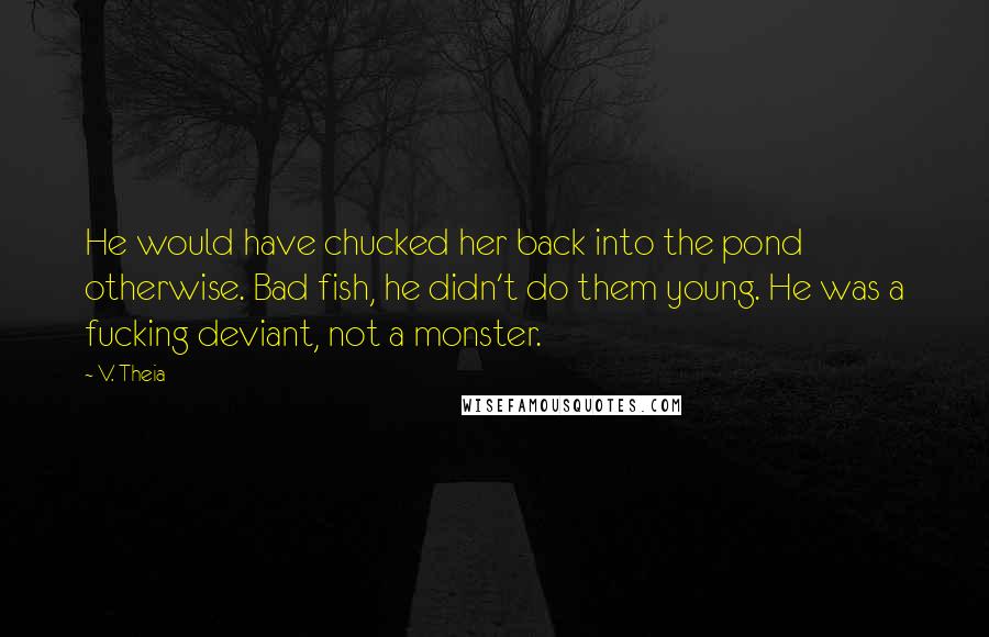 V. Theia Quotes: He would have chucked her back into the pond otherwise. Bad fish, he didn't do them young. He was a fucking deviant, not a monster.