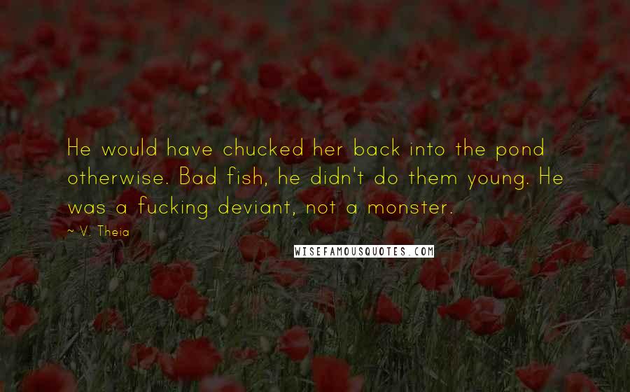 V. Theia Quotes: He would have chucked her back into the pond otherwise. Bad fish, he didn't do them young. He was a fucking deviant, not a monster.