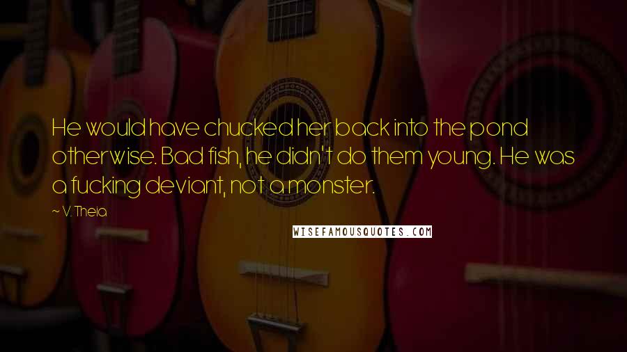 V. Theia Quotes: He would have chucked her back into the pond otherwise. Bad fish, he didn't do them young. He was a fucking deviant, not a monster.