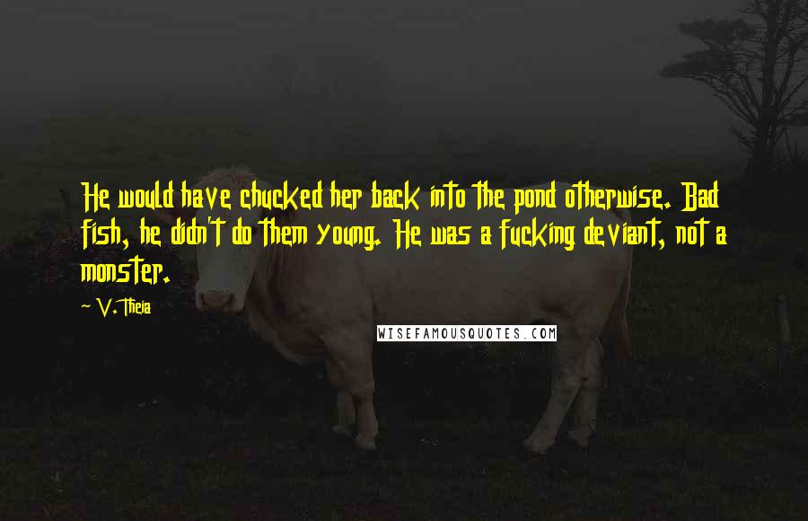 V. Theia Quotes: He would have chucked her back into the pond otherwise. Bad fish, he didn't do them young. He was a fucking deviant, not a monster.