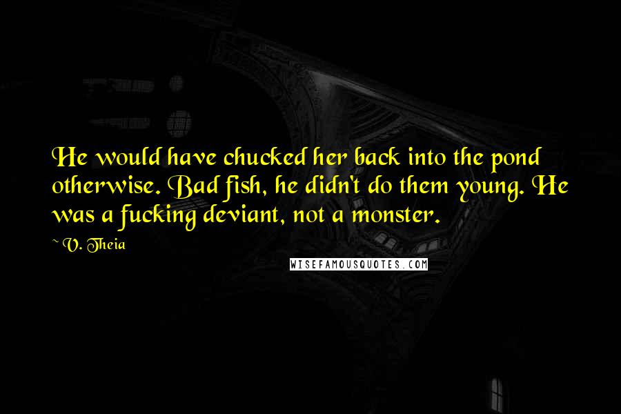 V. Theia Quotes: He would have chucked her back into the pond otherwise. Bad fish, he didn't do them young. He was a fucking deviant, not a monster.