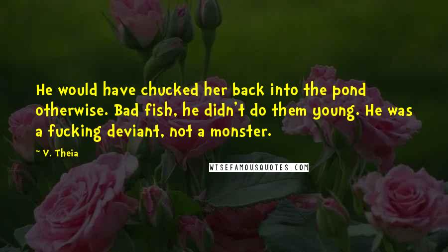 V. Theia Quotes: He would have chucked her back into the pond otherwise. Bad fish, he didn't do them young. He was a fucking deviant, not a monster.