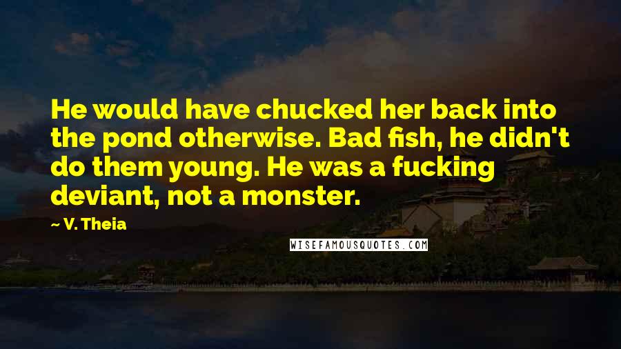 V. Theia Quotes: He would have chucked her back into the pond otherwise. Bad fish, he didn't do them young. He was a fucking deviant, not a monster.