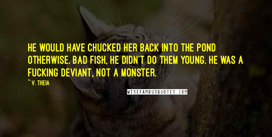 V. Theia Quotes: He would have chucked her back into the pond otherwise. Bad fish, he didn't do them young. He was a fucking deviant, not a monster.