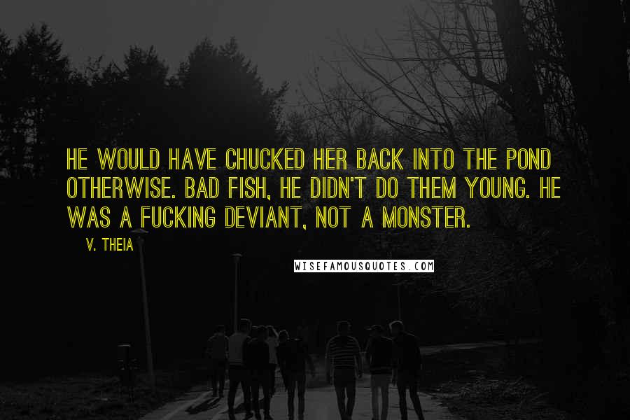 V. Theia Quotes: He would have chucked her back into the pond otherwise. Bad fish, he didn't do them young. He was a fucking deviant, not a monster.