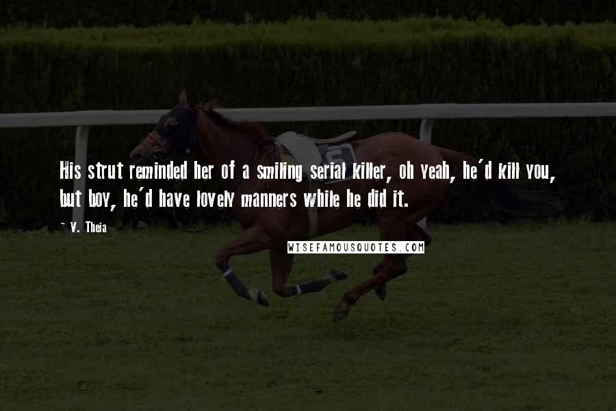 V. Theia Quotes: His strut reminded her of a smiling serial killer, oh yeah, he'd kill you, but boy, he'd have lovely manners while he did it.