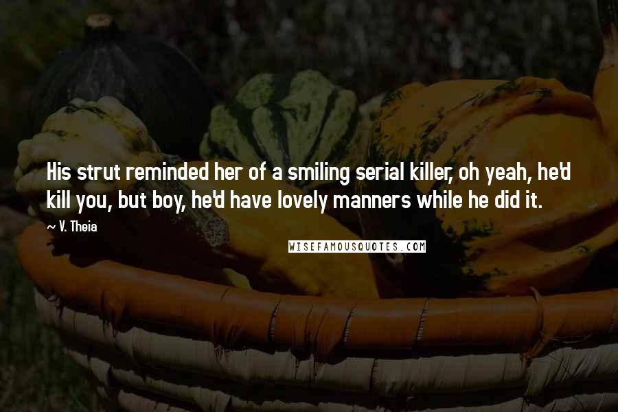 V. Theia Quotes: His strut reminded her of a smiling serial killer, oh yeah, he'd kill you, but boy, he'd have lovely manners while he did it.