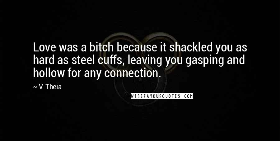 V. Theia Quotes: Love was a bitch because it shackled you as hard as steel cuffs, leaving you gasping and hollow for any connection.