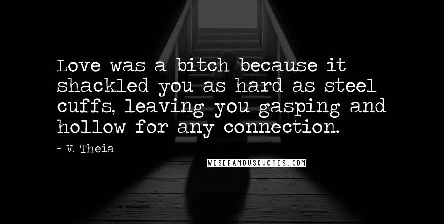 V. Theia Quotes: Love was a bitch because it shackled you as hard as steel cuffs, leaving you gasping and hollow for any connection.