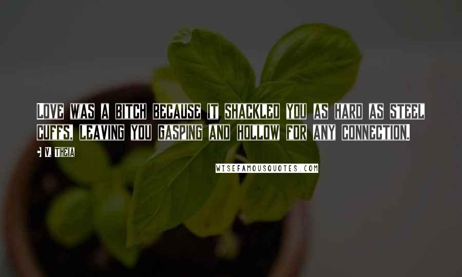 V. Theia Quotes: Love was a bitch because it shackled you as hard as steel cuffs, leaving you gasping and hollow for any connection.