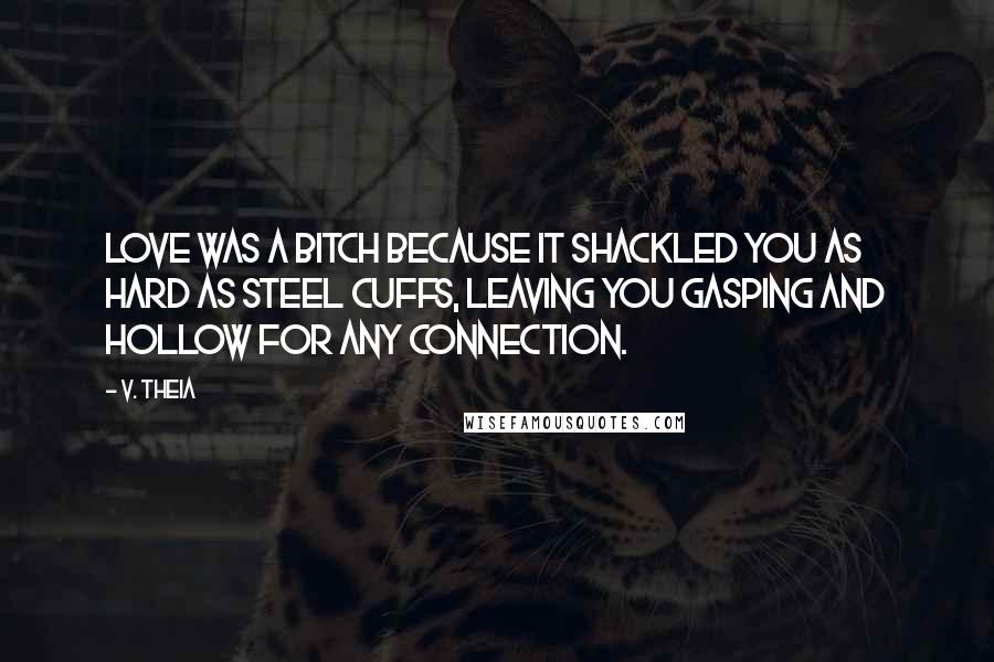 V. Theia Quotes: Love was a bitch because it shackled you as hard as steel cuffs, leaving you gasping and hollow for any connection.