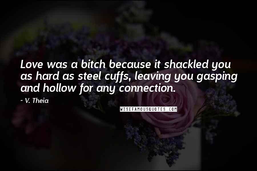 V. Theia Quotes: Love was a bitch because it shackled you as hard as steel cuffs, leaving you gasping and hollow for any connection.