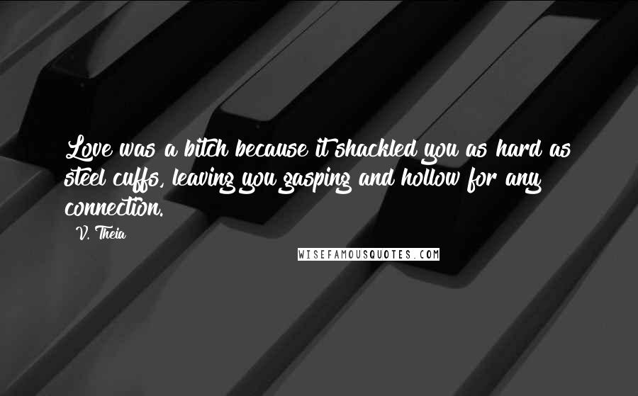 V. Theia Quotes: Love was a bitch because it shackled you as hard as steel cuffs, leaving you gasping and hollow for any connection.