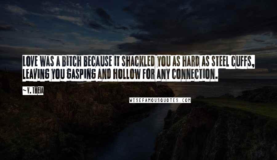 V. Theia Quotes: Love was a bitch because it shackled you as hard as steel cuffs, leaving you gasping and hollow for any connection.