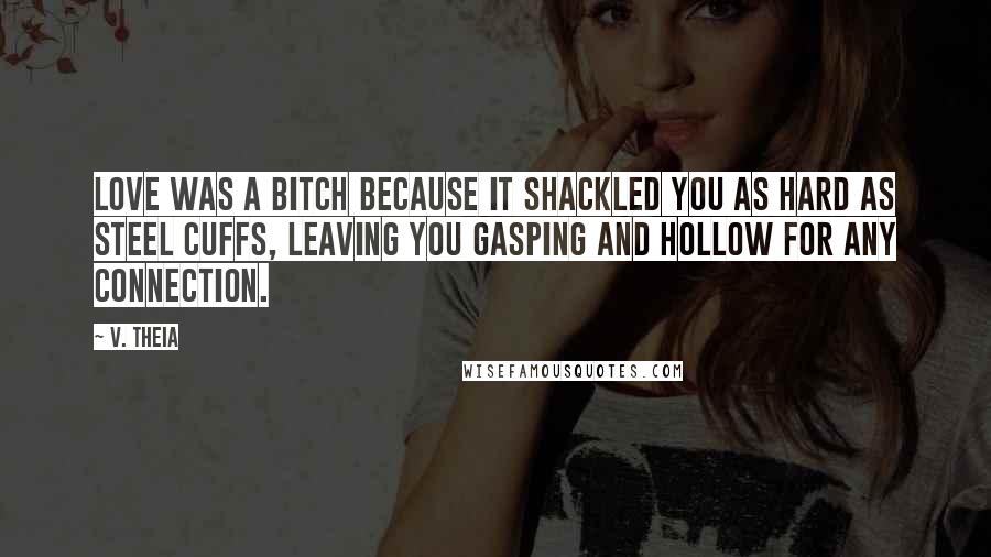 V. Theia Quotes: Love was a bitch because it shackled you as hard as steel cuffs, leaving you gasping and hollow for any connection.