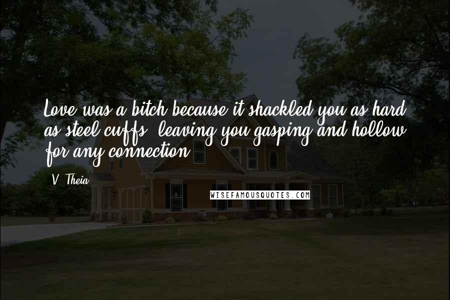 V. Theia Quotes: Love was a bitch because it shackled you as hard as steel cuffs, leaving you gasping and hollow for any connection.