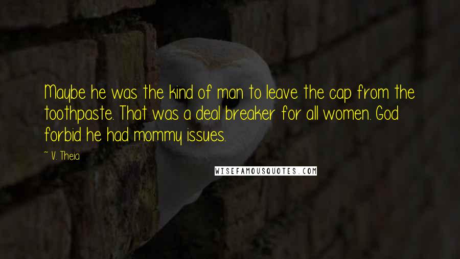 V. Theia Quotes: Maybe he was the kind of man to leave the cap from the toothpaste. That was a deal breaker for all women. God forbid he had mommy issues.