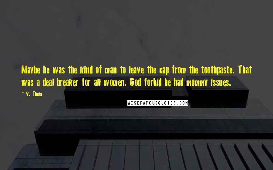 V. Theia Quotes: Maybe he was the kind of man to leave the cap from the toothpaste. That was a deal breaker for all women. God forbid he had mommy issues.