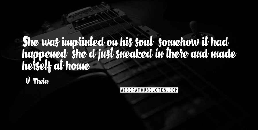 V. Theia Quotes: She was imprinted on his soul, somehow it had happened, she'd just sneaked in there and made herself at home.