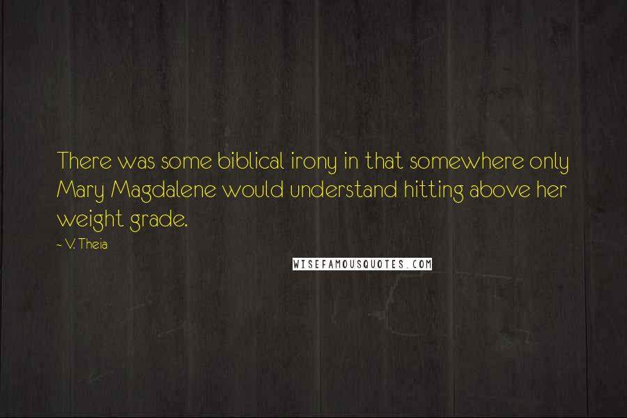 V. Theia Quotes: There was some biblical irony in that somewhere only Mary Magdalene would understand hitting above her weight grade.