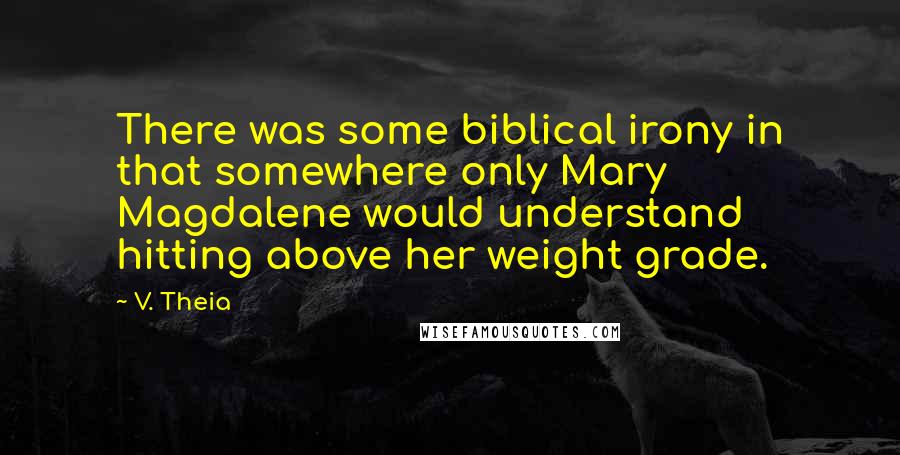 V. Theia Quotes: There was some biblical irony in that somewhere only Mary Magdalene would understand hitting above her weight grade.