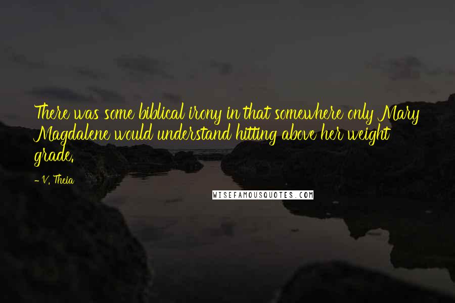 V. Theia Quotes: There was some biblical irony in that somewhere only Mary Magdalene would understand hitting above her weight grade.