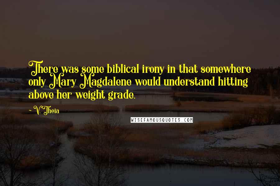 V. Theia Quotes: There was some biblical irony in that somewhere only Mary Magdalene would understand hitting above her weight grade.