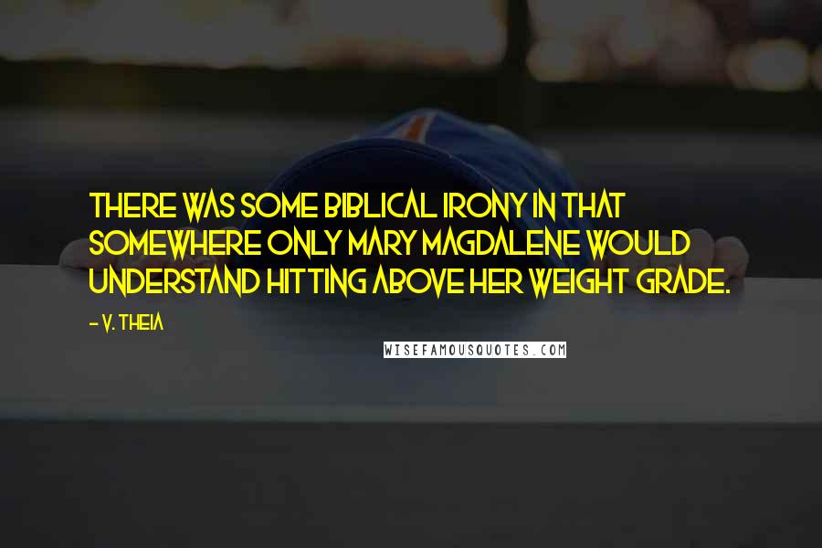 V. Theia Quotes: There was some biblical irony in that somewhere only Mary Magdalene would understand hitting above her weight grade.